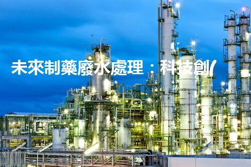 未來制藥廢水處理：科技創(chuàng)新引領(lǐng)環(huán)保革命？